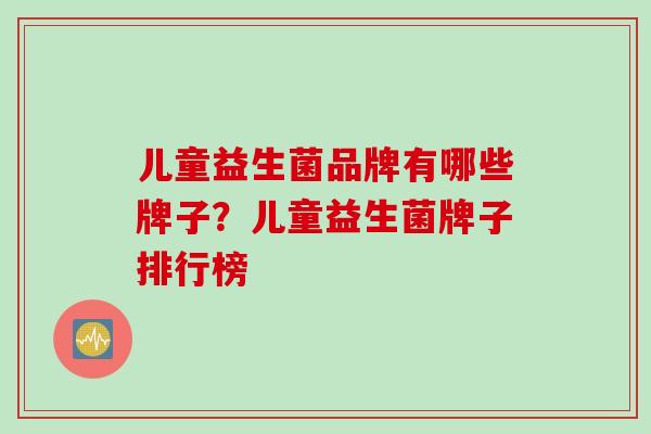 儿童益生菌品牌有哪些牌子？儿童益生菌牌子排行榜