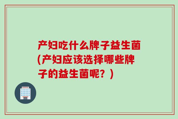 产妇吃什么牌子益生菌(产妇应该选择哪些牌子的益生菌呢?) 产妇吃什么牌子益生菌(产妇应该选择哪些牌子的益生菌呢?)