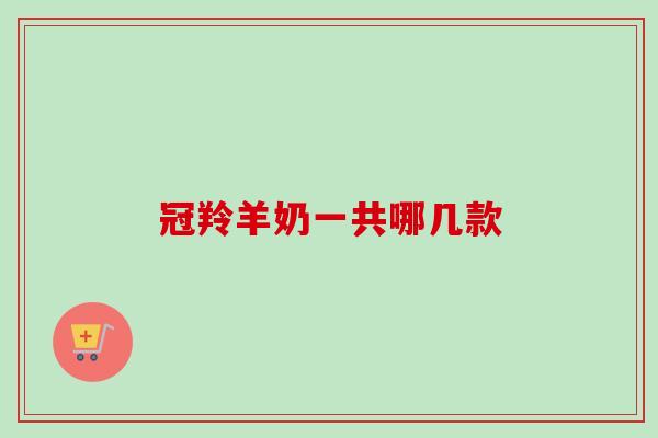 冠羚羊奶一共哪几款