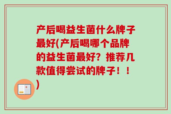 产后喝益生菌什么牌子好(产后喝哪个品牌的益生菌好？推荐几款值得尝试的牌子！！)