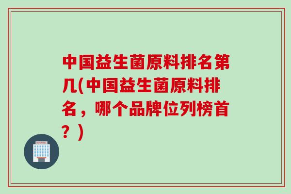 中国益生菌原料排名第几(中国益生菌原料排名，哪个品牌位列榜首？)