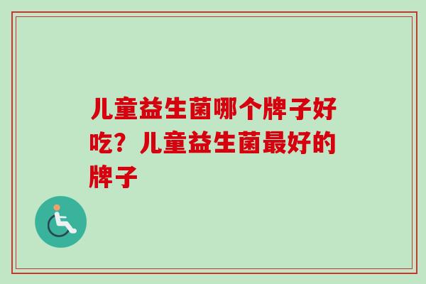 儿童益生菌哪个牌子好吃？儿童益生菌好的牌子
