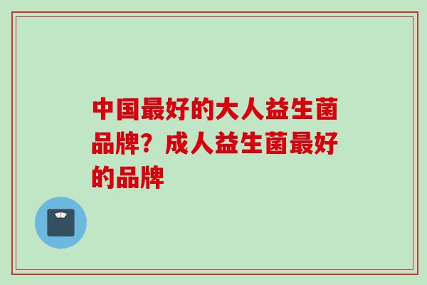 中国好的大人益生菌品牌？成人益生菌好的品牌