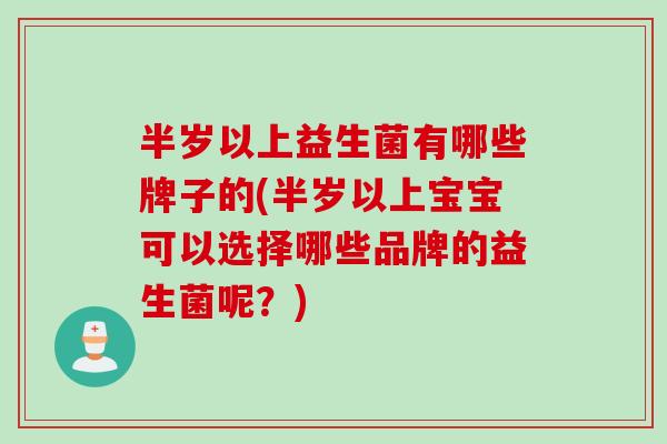 半岁以上益生菌有哪些牌子的(半岁以上宝宝可以选择哪些品牌的益生菌呢?) 半岁以上益生菌有哪些牌子的(半岁以上宝宝可以选择哪些品牌的益生菌呢?)