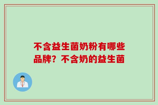 不含益生菌奶粉有哪些品牌?不含奶的益生菌 不含益生菌奶粉有哪些品牌?不含奶的益生菌
