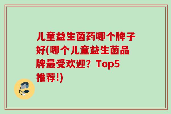 儿童益生菌药哪个牌子好(哪个儿童益生菌品牌受欢迎？Top5推荐!)