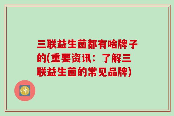三联益生菌都有啥牌子的(重要资讯：了解三联益生菌的常见品牌)