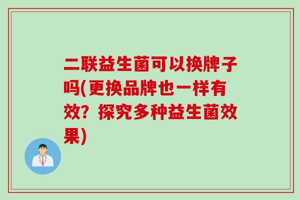 二联益生菌可以换牌子吗(更换品牌也一样有效？探究多种益生菌效果)