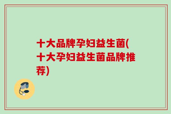 十大品牌孕妇益生菌(十大孕妇益生菌品牌推荐) 十大品牌孕妇益生菌(十大孕妇益生菌品牌推荐)