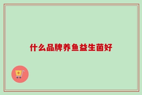 什么品牌养鱼益生菌好 什么品牌养鱼益生菌好