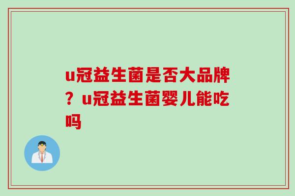 u冠益生菌是否大品牌?u冠益生菌婴儿能吃吗 u冠益生菌是否大品牌?u冠益生菌婴儿能吃吗