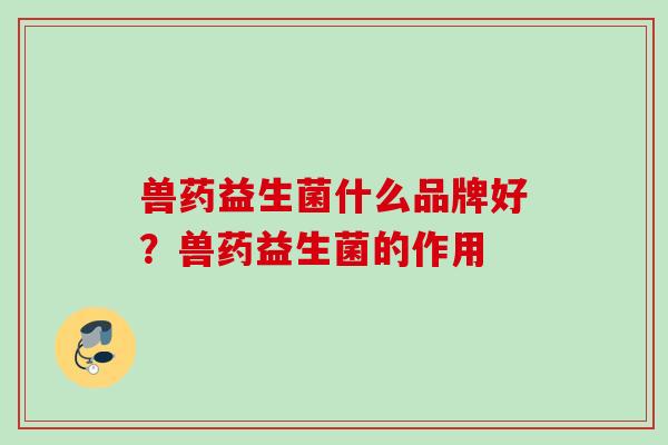 兽药益生菌什么品牌好?兽药益生菌的作用 兽药益生菌什么品牌好?兽药益生菌的作用