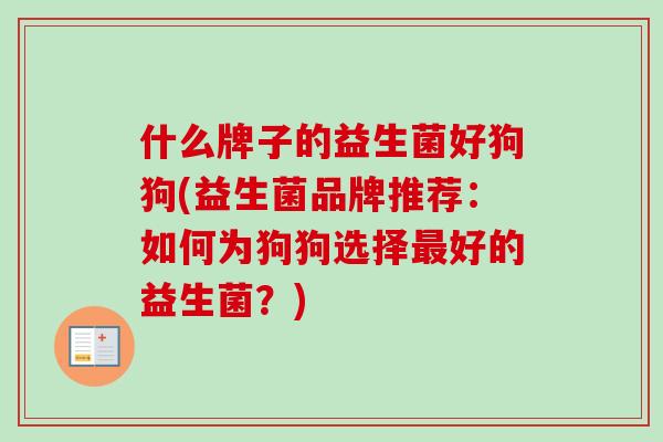 什么牌子的益生菌好狗狗(益生菌品牌推荐：如何为狗狗选择好的益生菌？)