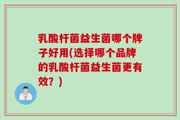 乳酸杆菌益生菌哪个牌子好用(选择哪个品牌的乳酸杆菌益生菌更有效？)