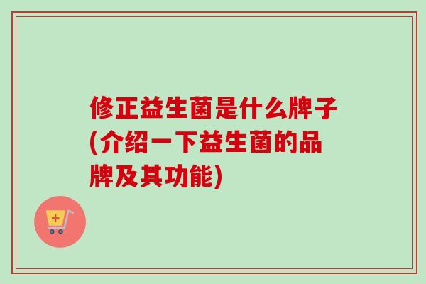修正益生菌是什么牌子(介绍一下益生菌的品牌及其功能) 修正益生菌是什么牌子(介绍一下益生菌的品牌及其功能)