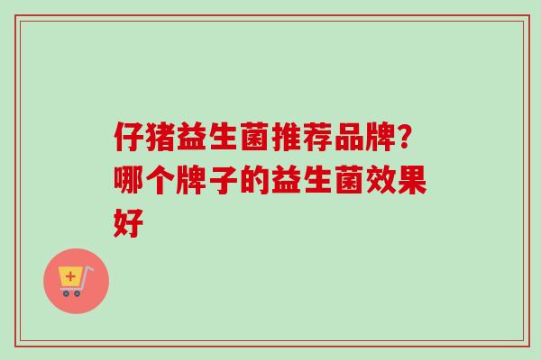 仔猪益生菌推荐品牌？哪个牌子的益生菌效果好