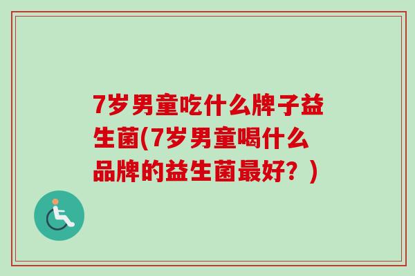 7岁男童吃什么牌子益生菌(7岁男童喝什么品牌的益生菌好?) 7岁男童吃什么牌子益生菌(7岁男童喝什么品牌的益生菌好?)