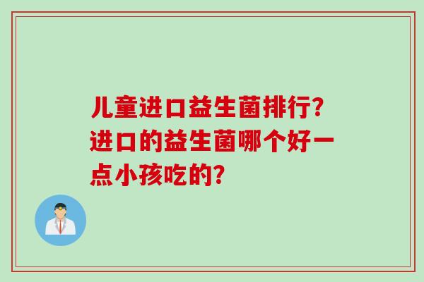 儿童进口益生菌排行？进口的益生菌哪个好一点小孩吃的？