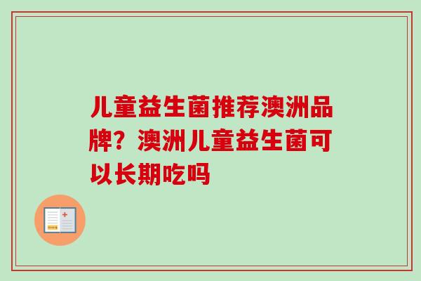 儿童益生菌推荐澳洲品牌?澳洲儿童益生菌可以长期吃吗 儿童益生菌推荐澳洲品牌?澳洲儿童益生菌可以长期吃吗