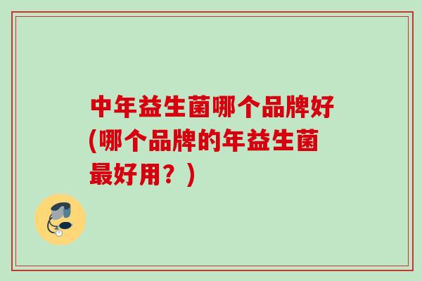 中年益生菌哪个品牌好(哪个品牌的年益生菌好用？)