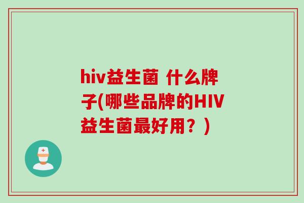 hiv益生菌 什么牌子(哪些品牌的HIV益生菌好用？)