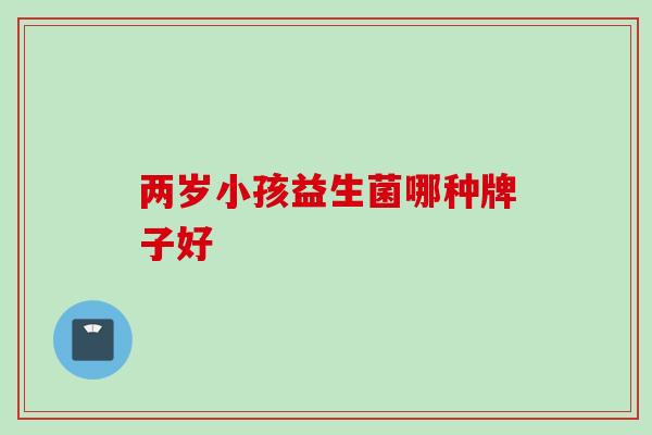 两岁小孩益生菌哪种牌子好 两岁小孩益生菌哪种牌子好