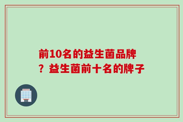 前10名的益生菌品牌？益生菌前十名的牌子