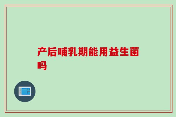 产后哺乳期能用益生菌吗 产后哺乳期能用益生菌吗