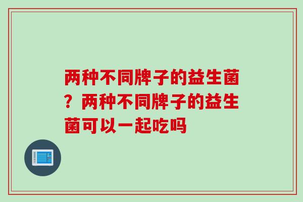 两种不同牌子的益生菌?两种不同牌子的益生菌可以一起吃吗 两种不同牌子的益生菌?两种不同牌子的益生菌可以一起吃吗