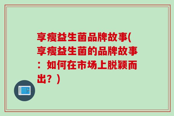 享瘦益生菌品牌故事(享瘦益生菌的品牌故事：如何在市场上脱颖而出？)