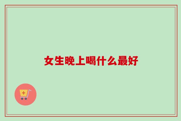 女生晚上喝什么好 女生晚上喝什么好