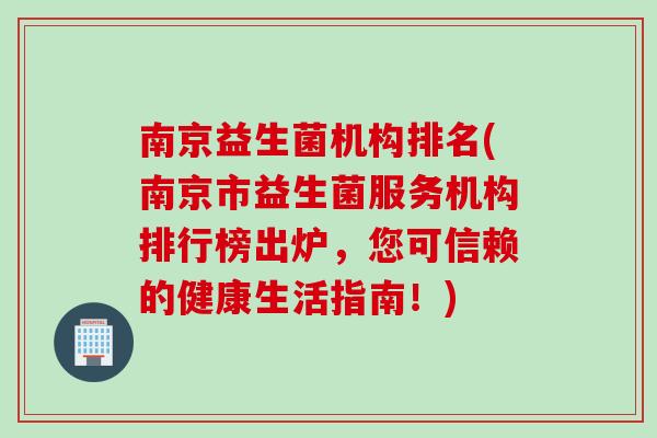 南京益生菌机构排名(南京市益生菌服务机构排行榜出炉,您可信赖的健康生活指南!) 南京益生菌机构排名(南京市益生菌服务机构排行榜出炉,您可信赖的健康生活指南!)