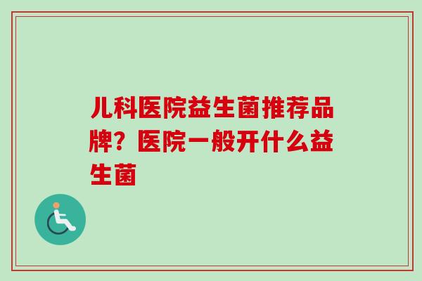 儿科医院益生菌推荐品牌？医院一般开什么益生菌
