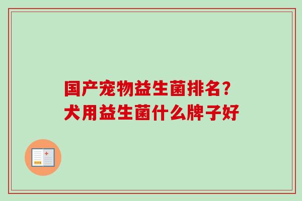 国产宠物益生菌排名？犬用益生菌什么牌子好