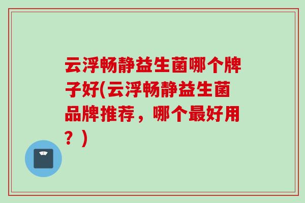 云浮畅静益生菌哪个牌子好(云浮畅静益生菌品牌推荐,哪个好用?) 云浮畅静益生菌哪个牌子好(云浮畅静益生菌品牌推荐,哪个好用?)