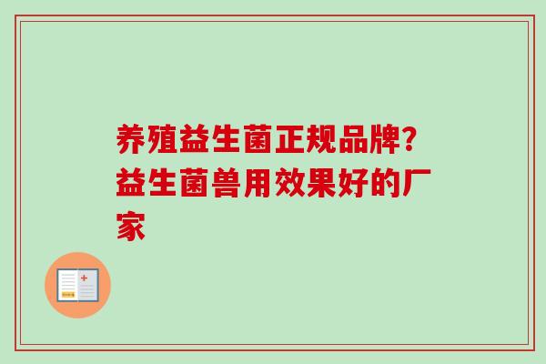 养殖益生菌正规品牌?益生菌兽用效果好的厂家 养殖益生菌正规品牌?益生菌兽用效果好的厂家