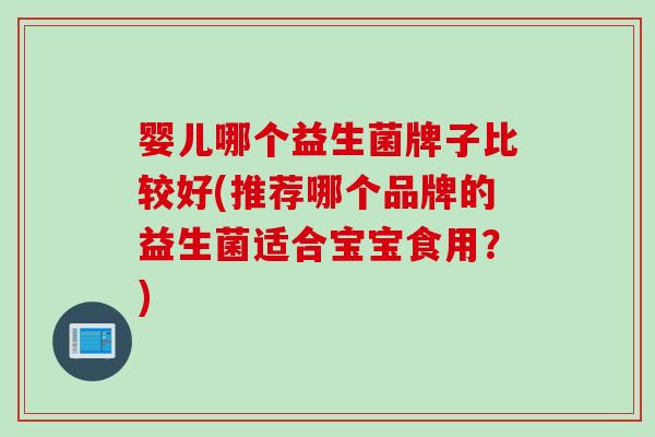 婴儿哪个益生菌牌子比较好(推荐哪个品牌的益生菌适合宝宝食用?) 婴儿哪个益生菌牌子比较好(推荐哪个品牌的益生菌适合宝宝食用?)