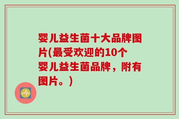 婴儿益生菌十大品牌图片(受欢迎的10个婴儿益生菌品牌,附有图片。) 婴儿益生菌十大品牌图片(受欢迎的10个婴儿益生菌品牌,附有图片。)