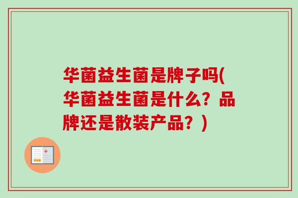华菌益生菌是牌子吗(华菌益生菌是什么?品牌还是散装产品?) 华菌益生菌是牌子吗(华菌益生菌是什么?品牌还是散装产品?)