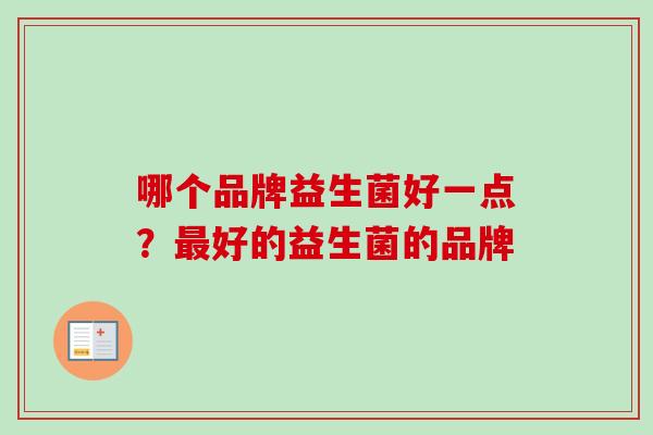 哪个品牌益生菌好一点?好的益生菌的品牌 哪个品牌益生菌好一点?好的益生菌的品牌