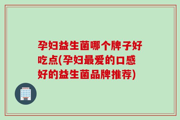 孕妇益生菌哪个牌子好吃点(孕妇爱的口感好的益生菌品牌推荐) 孕妇益生菌哪个牌子好吃点(孕妇爱的口感好的益生菌品牌推荐)