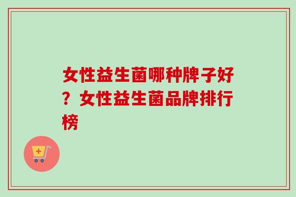 女性益生菌哪种牌子好?女性益生菌品牌排行榜 女性益生菌哪种牌子好?女性益生菌品牌排行榜