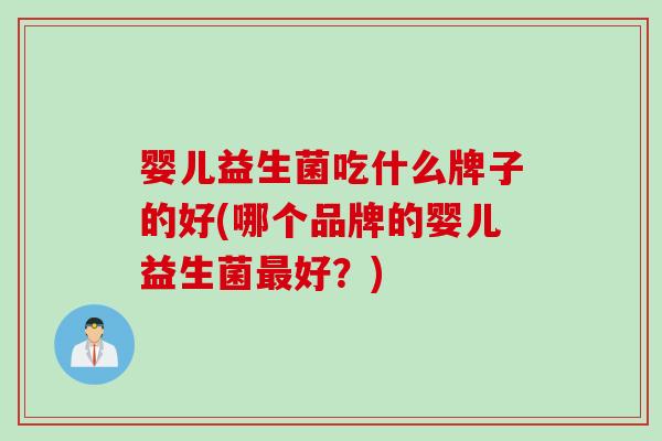婴儿益生菌吃什么牌子的好(哪个品牌的婴儿益生菌好？)