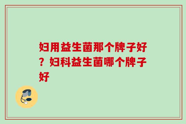 妇用益生菌那个牌子好?益生菌哪个牌子好 妇用益生菌那个牌子好?益生菌哪个牌子好