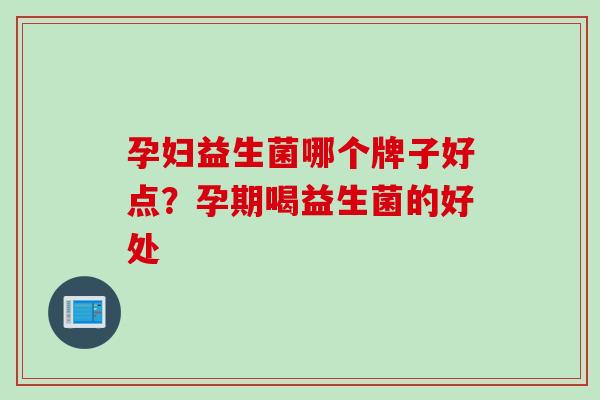 孕妇益生菌哪个牌子好点？孕期喝益生菌的好处