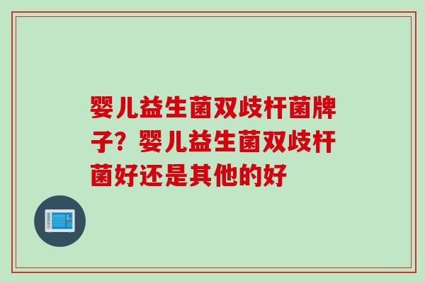 婴儿益生菌双歧杆菌牌子？婴儿益生菌双歧杆菌好还是其他的好