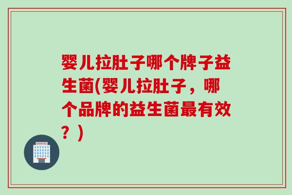 婴儿拉肚子哪个牌子益生菌(婴儿拉肚子,哪个品牌的益生菌有效?) 婴儿拉肚子哪个牌子益生菌(婴儿拉肚子,哪个品牌的益生菌有效?)