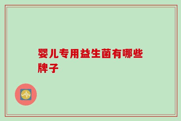 婴儿专用益生菌有哪些牌子 婴儿专用益生菌有哪些牌子