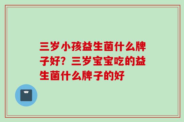 三岁小孩益生菌什么牌子好？三岁宝宝吃的益生菌什么牌子的好