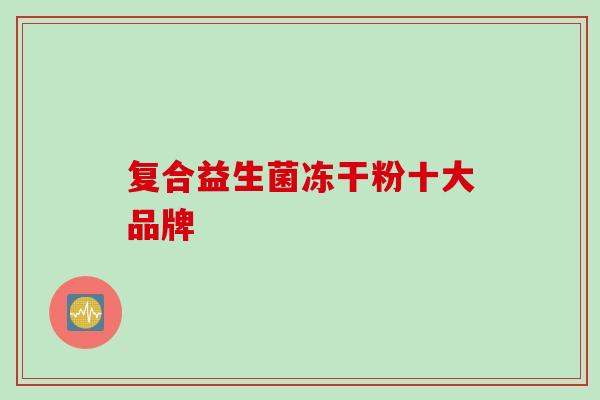 复合益生菌冻干粉十大品牌